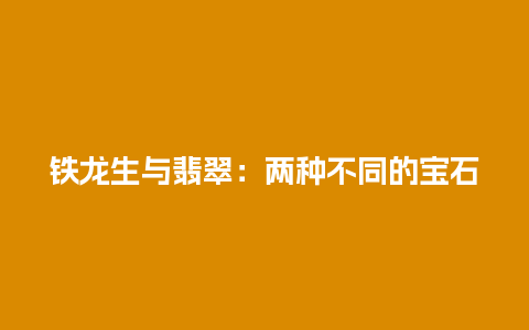 铁龙生与翡翠：两种不同的宝石