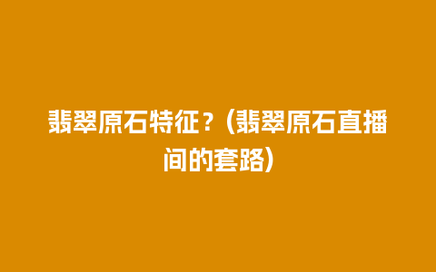 翡翠原石特征？(翡翠原石直播间的套路)