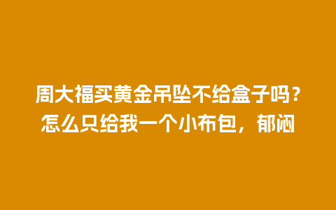 周大福买黄金吊坠不给盒子吗？怎么只给我一个小布包，郁闷