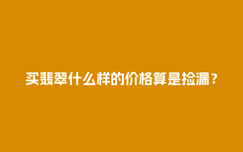 买翡翠什么样的价格算是捡漏？