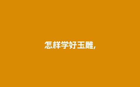 怎样学好玉雕,