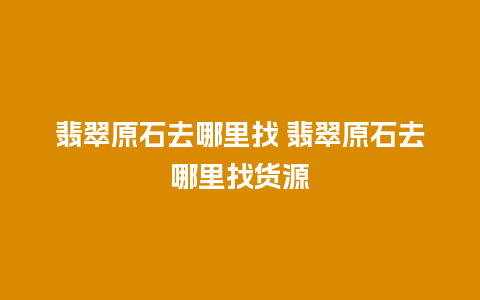 翡翠原石去哪里找 翡翠原石去哪里找货源