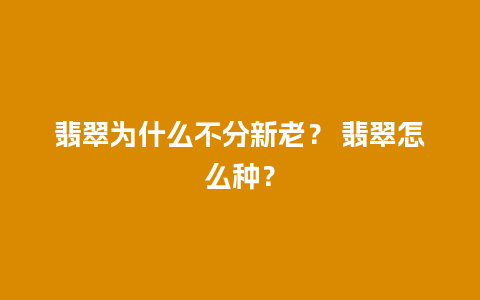 翡翠为什么不分新老？ 翡翠怎么种？