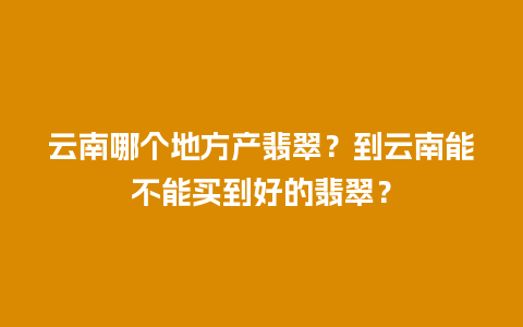 云南哪个地方产翡翠？到云南能不能买到好的翡翠？