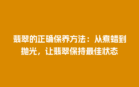 翡翠的正确保养方法：从煮蜡到抛光，让翡翠保持最佳状态