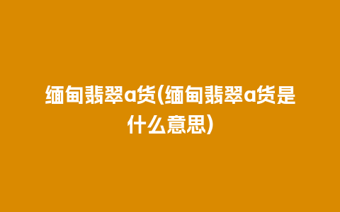 缅甸翡翠a货(缅甸翡翠a货是什么意思)