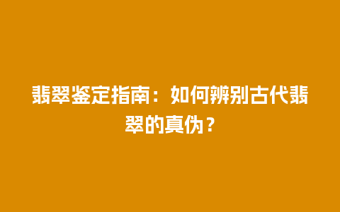 翡翠鉴定指南：如何辨别古代翡翠的真伪？