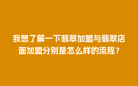 我想了解一下翡翠加盟与翡翠店面加盟分别是怎么样的流程？