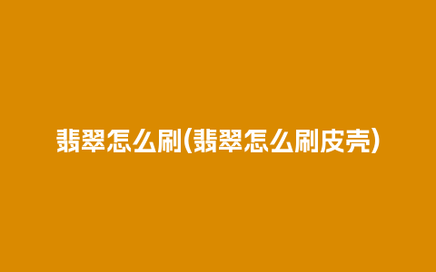 翡翠怎么刷(翡翠怎么刷皮壳)