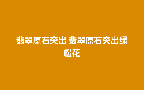 翡翠原石突出 翡翠原石突出绿松花