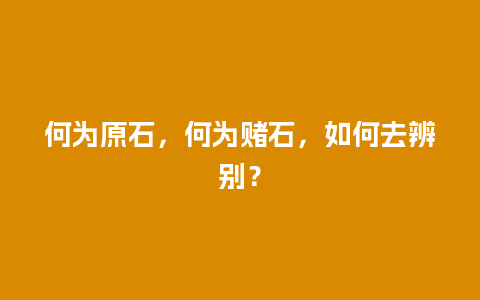 何为原石，何为赌石，如何去辨别？