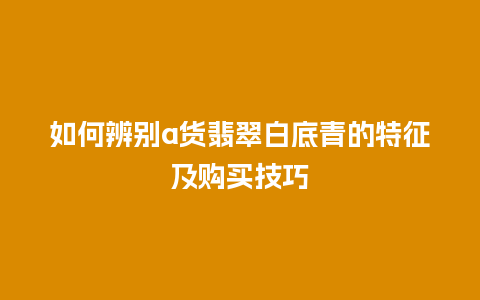 如何辨别a货翡翠白底青的特征及购买技巧