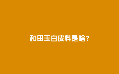 和田玉白皮料是啥？