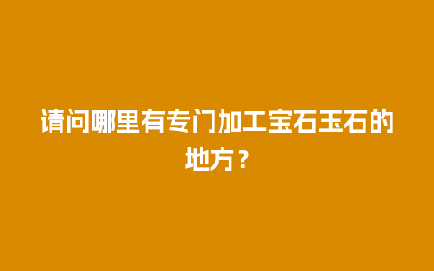 请问哪里有专门加工宝石玉石的地方？
