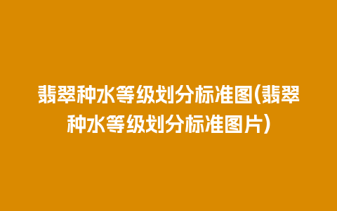 翡翠种水等级划分标准图(翡翠种水等级划分标准图片)