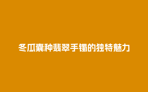 冬瓜囊种翡翠手镯的独特魅力