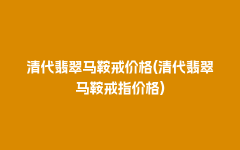 清代翡翠马鞍戒价格(清代翡翠马鞍戒指价格)