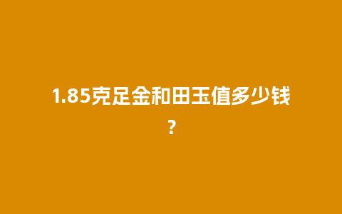 1.85克足金和田玉值多少钱？