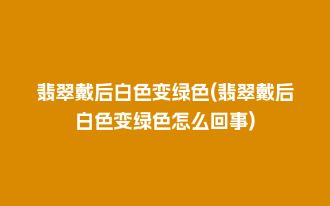 翡翠戴后白色变绿色(翡翠戴后白色变绿色怎么回事)