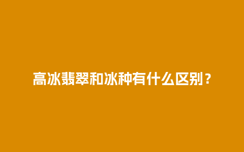 高冰翡翠和冰种有什么区别？