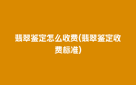 翡翠鉴定怎么收费(翡翠鉴定收费标准)