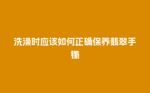 洗澡时应该如何正确保养翡翠手镯