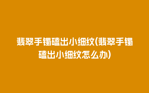 翡翠手镯磕出小细纹(翡翠手镯磕出小细纹怎么办)