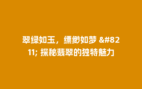 翠绿如玉，缥缈如梦 – 探秘翡翠的独特魅力