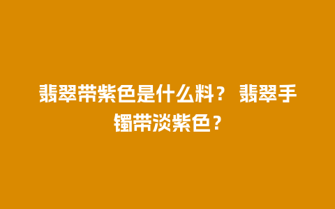 翡翠带紫色是什么料？ 翡翠手镯带淡紫色？