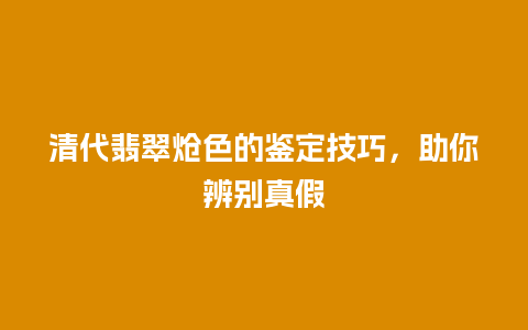 清代翡翠炝色的鉴定技巧，助你辨别真假