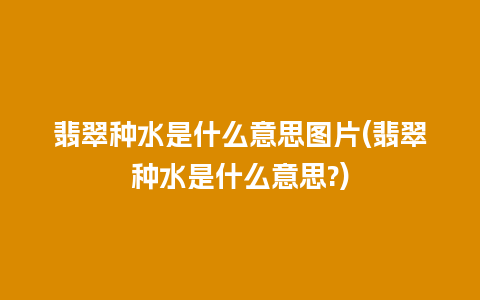 翡翠种水是什么意思图片(翡翠种水是什么意思?)