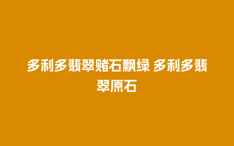 多利多翡翠赌石飘绿 多利多翡翠原石