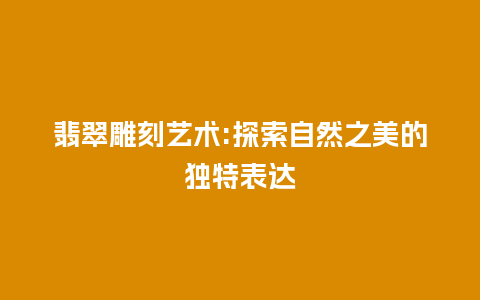 翡翠雕刻艺术:探索自然之美的独特表达