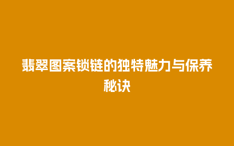 翡翠图案锁链的独特魅力与保养秘诀