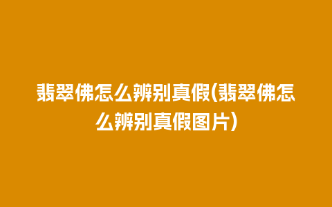 翡翠佛怎么辨别真假(翡翠佛怎么辨别真假图片)