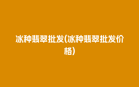 冰种翡翠批发(冰种翡翠批发价格)