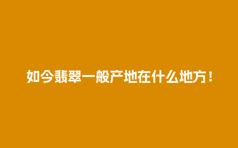 如今翡翠一般产地在什么地方！