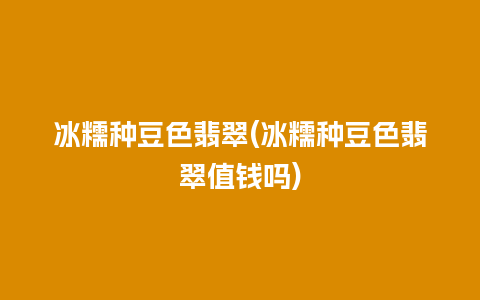 冰糯种豆色翡翠(冰糯种豆色翡翠值钱吗)