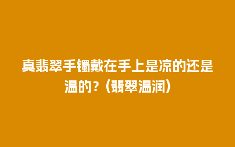 真翡翠手镯戴在手上是凉的还是温的？(翡翠温润)