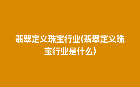 翡翠定义珠宝行业(翡翠定义珠宝行业是什么)