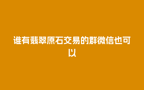 谁有翡翠原石交易的群微信也可以