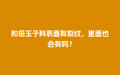 和田玉子料表面有裂纹，里面也会有吗？