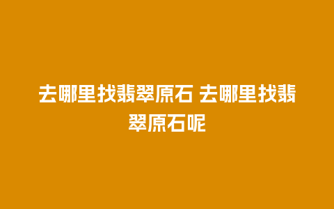 去哪里找翡翠原石 去哪里找翡翠原石呢