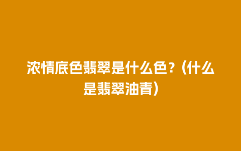 浓情底色翡翠是什么色？(什么是翡翠油青)