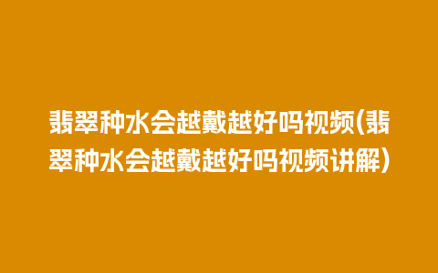 翡翠种水会越戴越好吗视频(翡翠种水会越戴越好吗视频讲解)