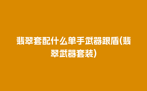 翡翠套配什么单手武器跟盾(翡翠武器套装)