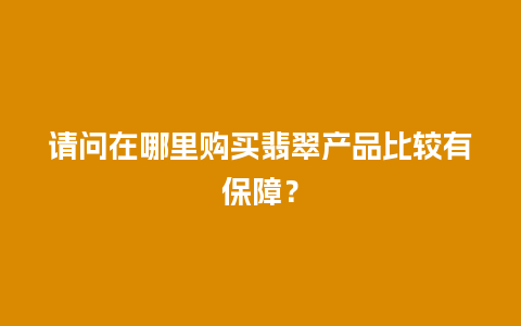 请问在哪里购买翡翠产品比较有保障？