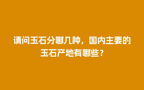请问玉石分哪几种，国内主要的玉石产地有哪些？
