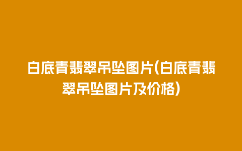 白底青翡翠吊坠图片(白底青翡翠吊坠图片及价格)