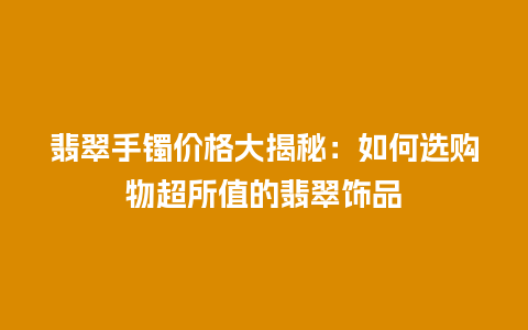 翡翠手镯价格大揭秘：如何选购物超所值的翡翠饰品